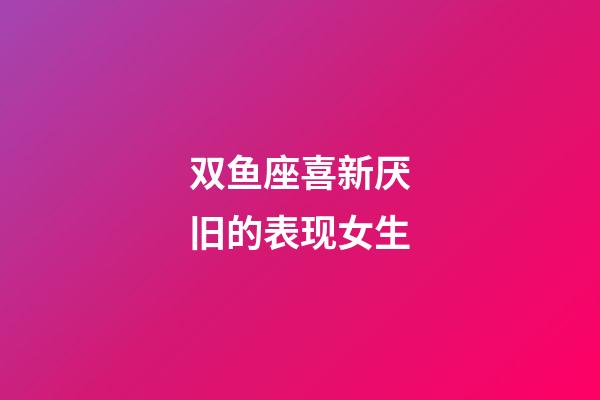 双鱼座喜新厌旧的表现女生