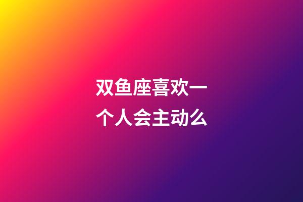 双鱼座喜欢一个人会主动么-第1张-星座运势-玄机派