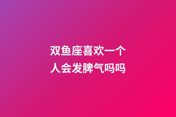 双鱼座喜欢一个人会发脾气吗吗-第1张-星座运势-玄机派
