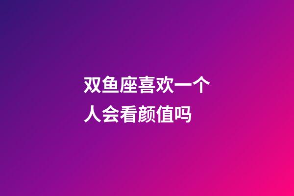 双鱼座喜欢一个人会看颜值吗-第1张-星座运势-玄机派