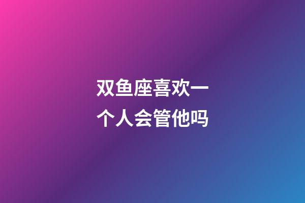 双鱼座喜欢一个人会管他吗-第1张-星座运势-玄机派