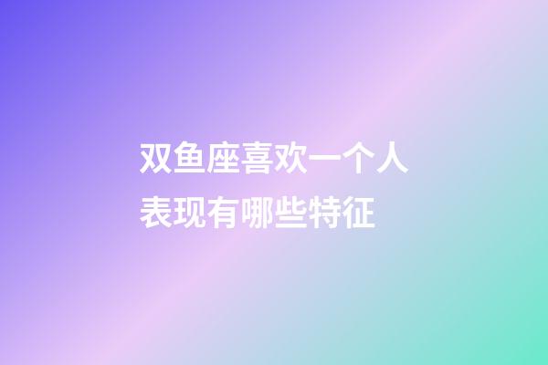 双鱼座喜欢一个人表现有哪些特征-第1张-星座运势-玄机派