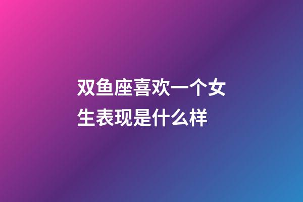 双鱼座喜欢一个女生表现是什么样-第1张-星座运势-玄机派