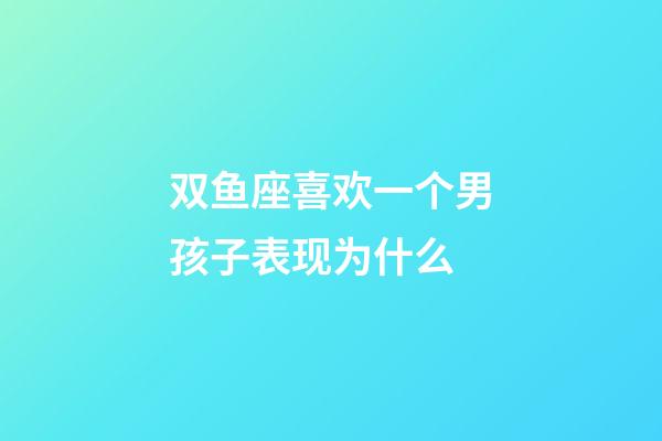 双鱼座喜欢一个男孩子表现为什么-第1张-星座运势-玄机派