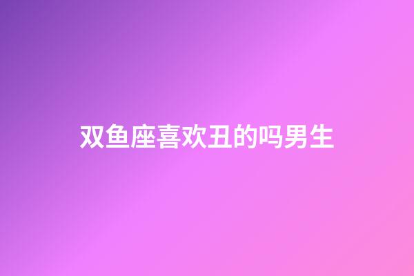 双鱼座喜欢丑的吗男生-第1张-星座运势-玄机派