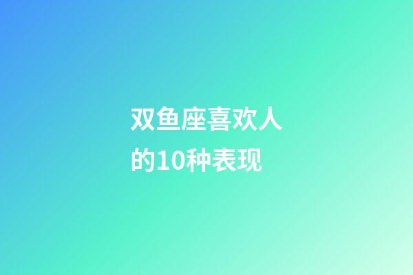 双鱼座喜欢人的10种表现-第1张-星座运势-玄机派