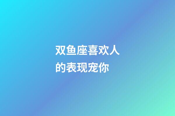 双鱼座喜欢人的表现宠你-第1张-星座运势-玄机派