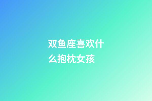 双鱼座喜欢什么抱枕女孩-第1张-星座运势-玄机派