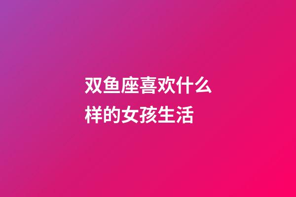 双鱼座喜欢什么样的女孩生活-第1张-星座运势-玄机派