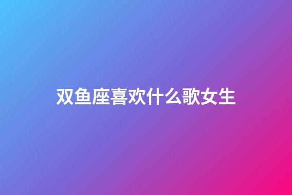 双鱼座喜欢什么歌女生-第1张-星座运势-玄机派
