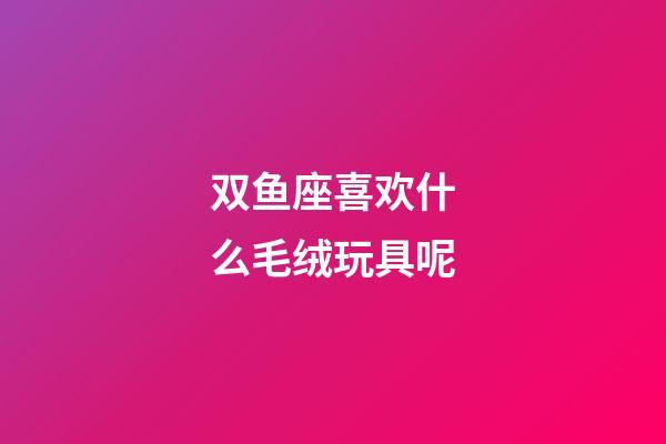 双鱼座喜欢什么毛绒玩具呢-第1张-星座运势-玄机派