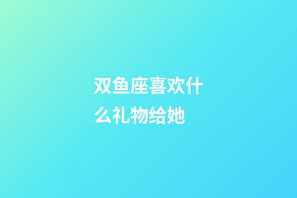 双鱼座喜欢什么礼物给她-第1张-星座运势-玄机派