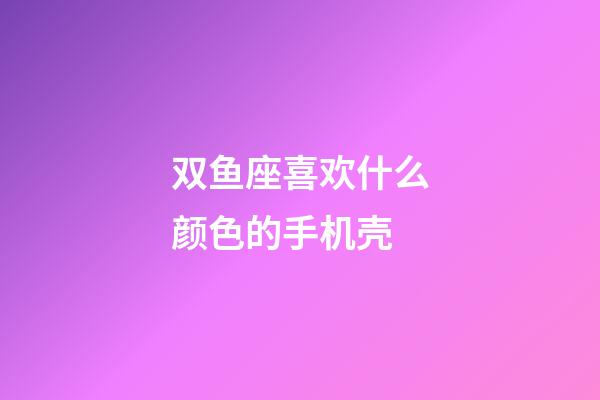 双鱼座喜欢什么颜色的手机壳-第1张-星座运势-玄机派