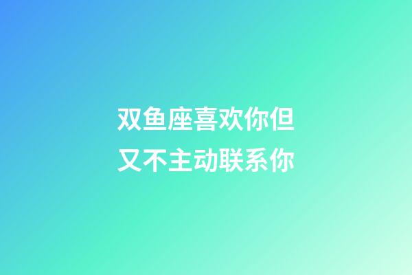 双鱼座喜欢你但又不主动联系你
