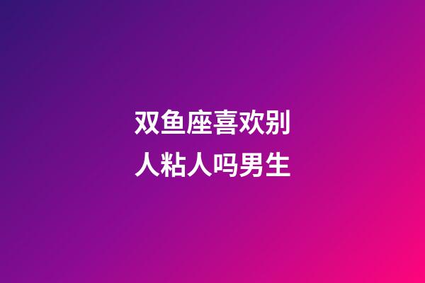 双鱼座喜欢别人粘人吗男生-第1张-星座运势-玄机派