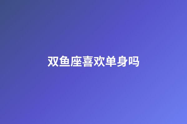 双鱼座喜欢单身吗-第1张-星座运势-玄机派