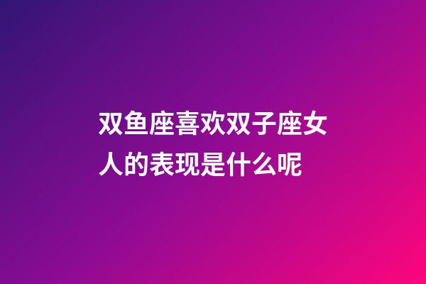 双鱼座喜欢双子座女人的表现是什么呢-第1张-星座运势-玄机派