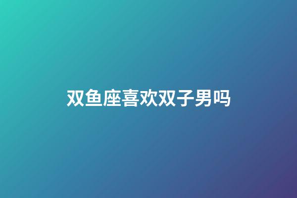 双鱼座喜欢双子男吗-第1张-星座运势-玄机派