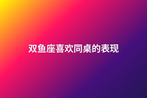 双鱼座喜欢同桌的表现