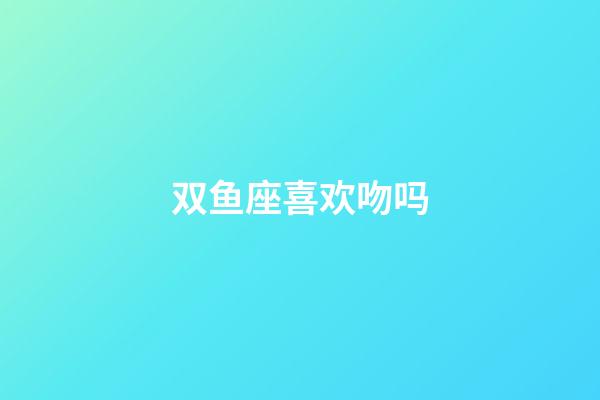 双鱼座喜欢吻吗-第1张-星座运势-玄机派