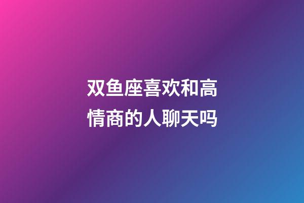 双鱼座喜欢和高情商的人聊天吗-第1张-星座运势-玄机派