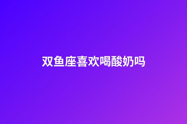 双鱼座喜欢喝酸奶吗-第1张-星座运势-玄机派