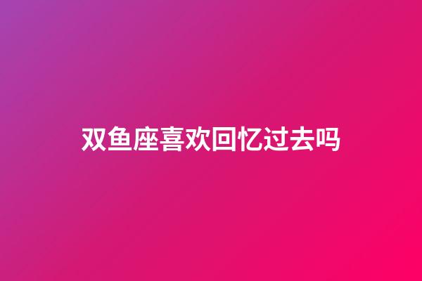 双鱼座喜欢回忆过去吗-第1张-星座运势-玄机派