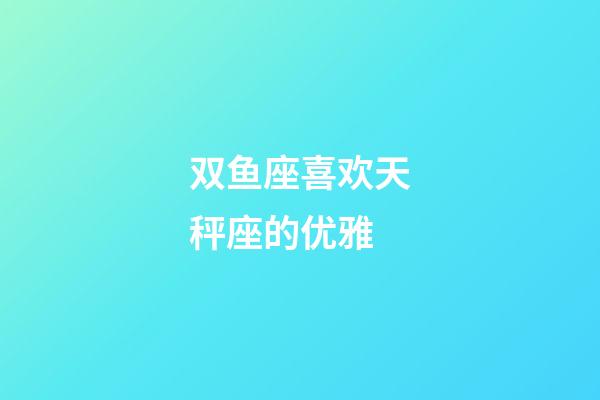 双鱼座喜欢天秤座的优雅-第1张-星座运势-玄机派