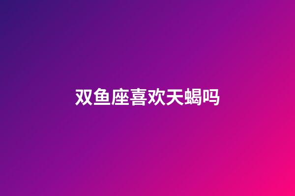 双鱼座喜欢天蝎吗-第1张-星座运势-玄机派