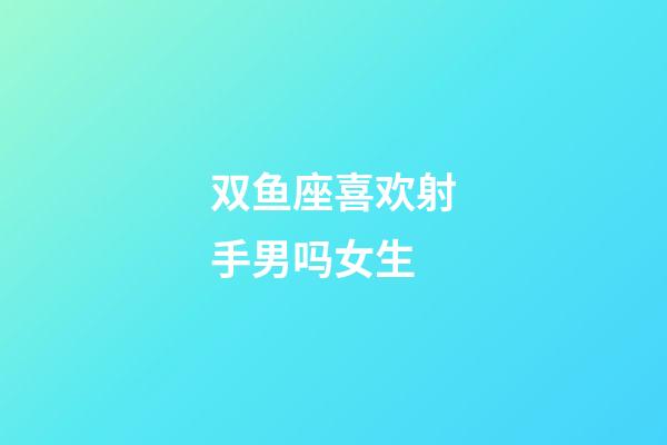 双鱼座喜欢射手男吗女生-第1张-星座运势-玄机派