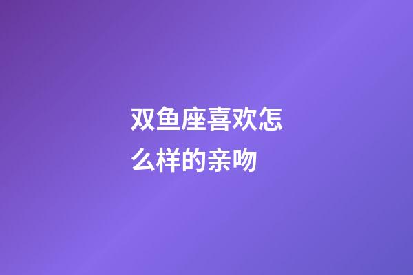 双鱼座喜欢怎么样的亲吻-第1张-星座运势-玄机派