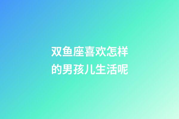 双鱼座喜欢怎样的男孩儿生活呢