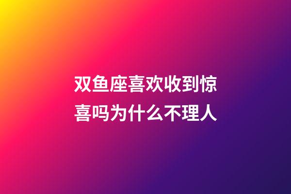双鱼座喜欢收到惊喜吗为什么不理人-第1张-星座运势-玄机派