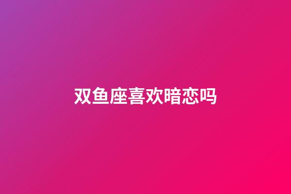 双鱼座喜欢暗恋吗-第1张-星座运势-玄机派