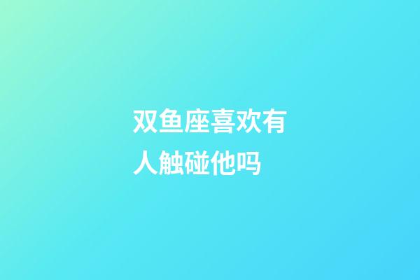 双鱼座喜欢有人触碰他吗-第1张-星座运势-玄机派