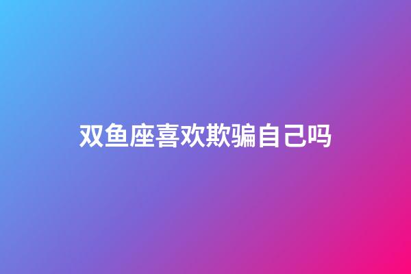 双鱼座喜欢欺骗自己吗-第1张-星座运势-玄机派