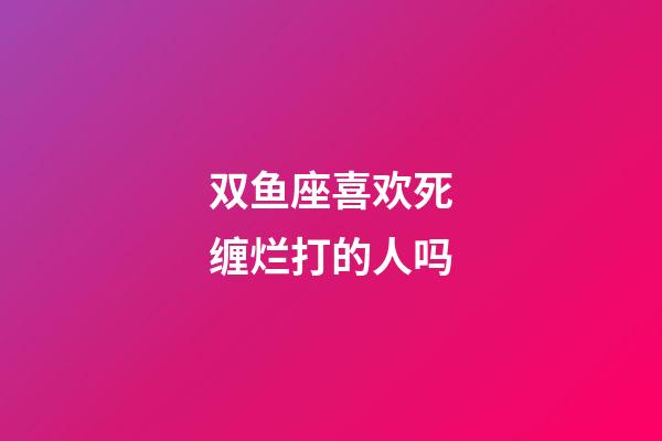 双鱼座喜欢死缠烂打的人吗-第1张-星座运势-玄机派