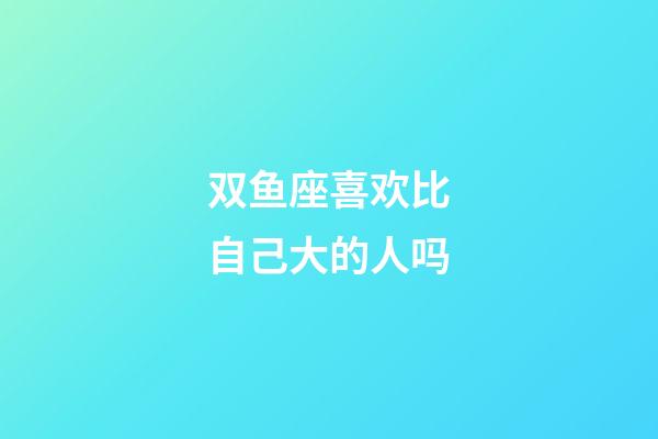 双鱼座喜欢比自己大的人吗-第1张-星座运势-玄机派