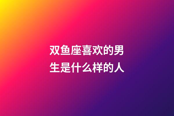 双鱼座喜欢的男生是什么样的人-第1张-星座运势-玄机派