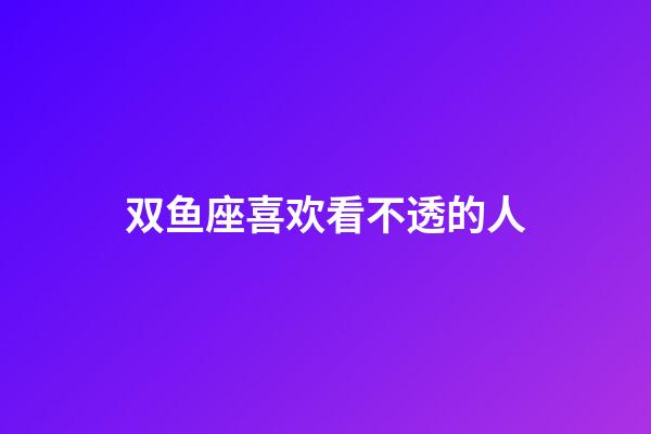 双鱼座喜欢看不透的人-第1张-星座运势-玄机派