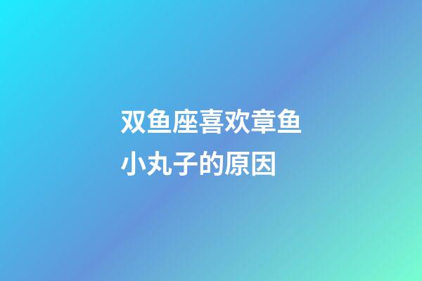 双鱼座喜欢章鱼小丸子的原因-第1张-星座运势-玄机派