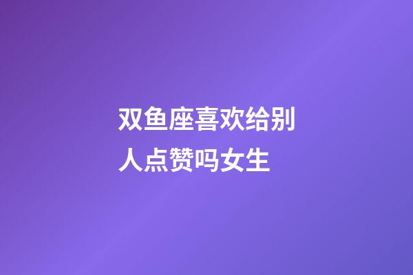 双鱼座喜欢给别人点赞吗女生-第1张-星座运势-玄机派