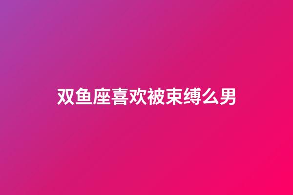 双鱼座喜欢被束缚么男-第1张-星座运势-玄机派