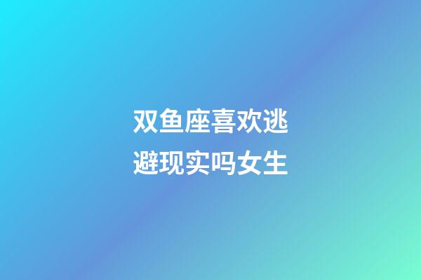 双鱼座喜欢逃避现实吗女生-第1张-星座运势-玄机派