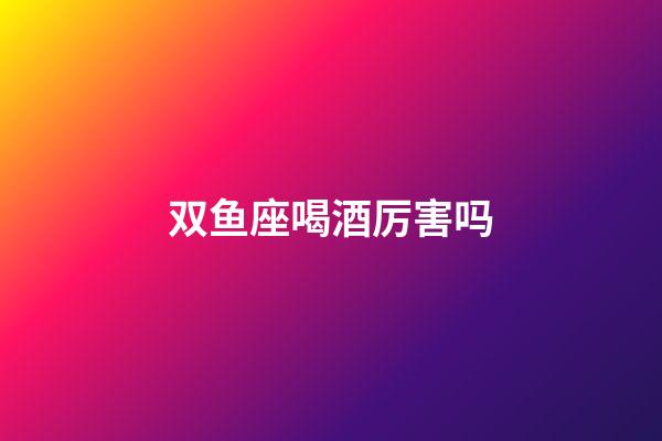 双鱼座喝酒厉害吗-第1张-星座运势-玄机派