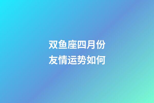 双鱼座四月份友情运势如何-第1张-星座运势-玄机派