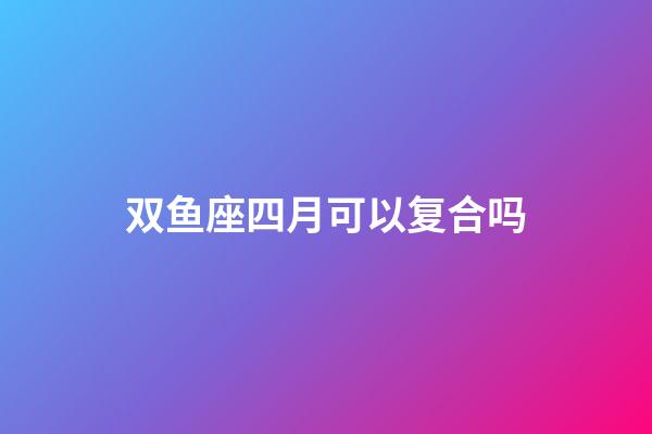 双鱼座四月可以复合吗-第1张-星座运势-玄机派