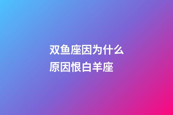 双鱼座因为什么原因恨白羊座-第1张-星座运势-玄机派