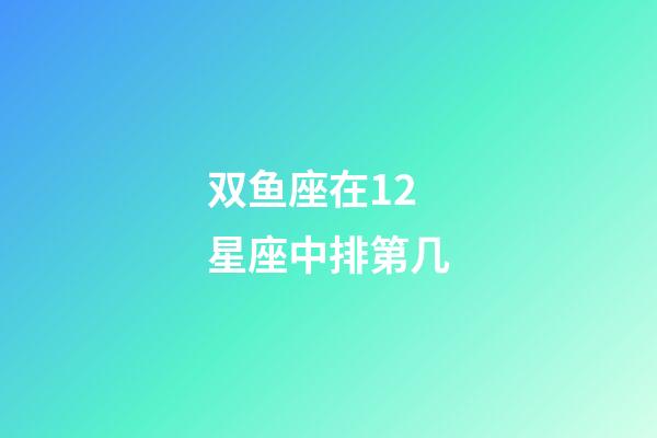 双鱼座在12星座中排第几-第1张-星座运势-玄机派