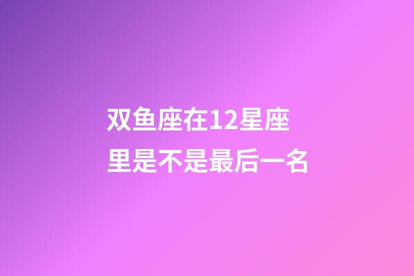 双鱼座在12星座里是不是最后一名-第1张-星座运势-玄机派